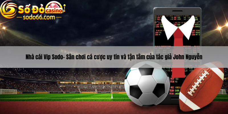Nhà cái Vip Sodo - Sân chơi cá cược uy tín và tận tâm của tác giả John Nguyễn