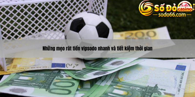 Những mẹo rút tiền vipsodo nhanh và tiết kiệm thời gian