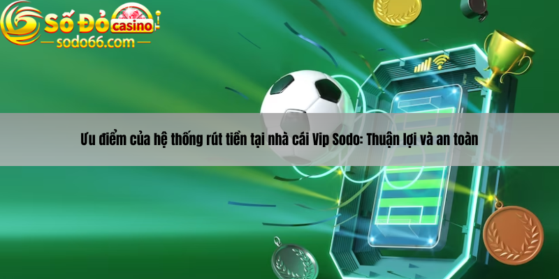 Ưu điểm của hệ thống rút tiền tại nhà cái Vip Sodo: Thuận lợi và an toàn